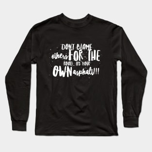 Don't Blame Others for the Road...It's Your Own Asphalt!!! Long Sleeve T-Shirt